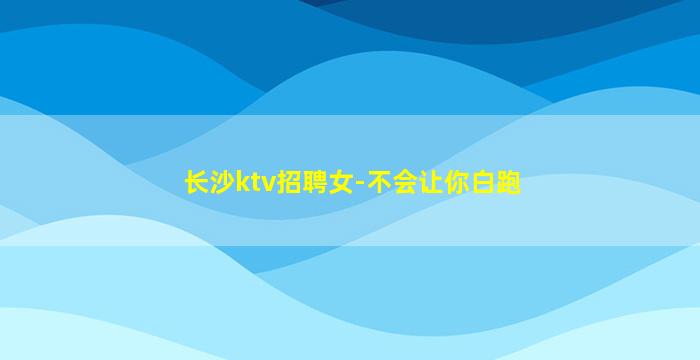 长沙ktv招聘女-不会让你白跑
